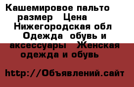 Кашемировое пальто 42- 44 размер › Цена ­ 3 000 - Нижегородская обл. Одежда, обувь и аксессуары » Женская одежда и обувь   